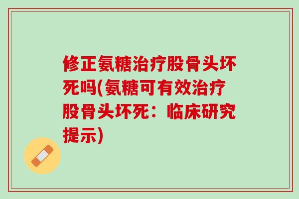 修正氨糖治疗股骨头坏死吗(氨糖可有效治疗股骨头坏死：临床研究提示)