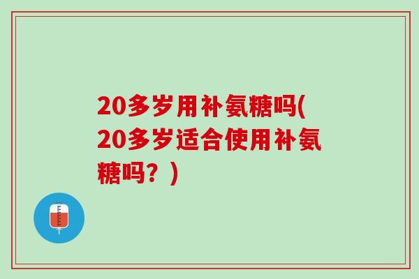 20多岁用补氨糖吗(20多岁适合使用补氨糖吗？)