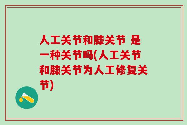 人工关节和膝关节 是一种关节吗(人工关节和膝关节为人工修复关节)