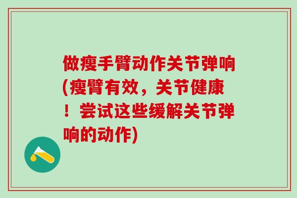 做瘦手臂动作关节弹响(瘦臂有效，关节健康！尝试这些缓解关节弹响的动作)