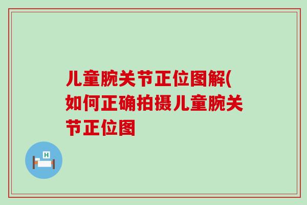 儿童腕关节正位图解(如何正确拍摄儿童腕关节正位图