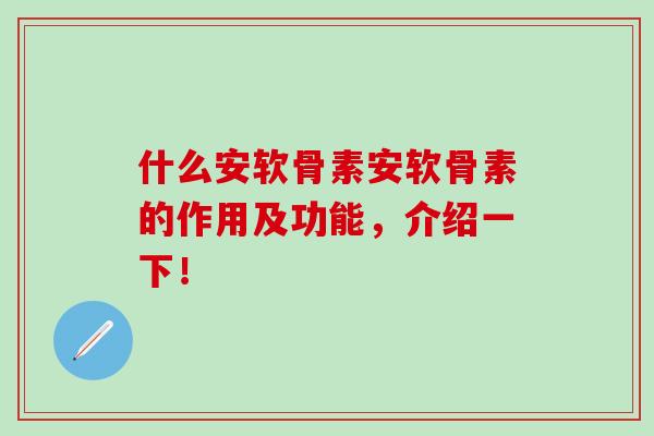 什么安软骨素安软骨素的作用及功能，介绍一下！