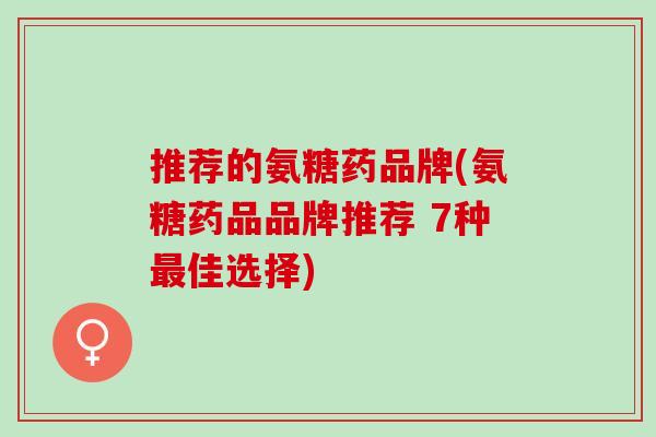 推荐的氨糖药品牌(氨糖药品品牌推荐 7种最佳选择)
