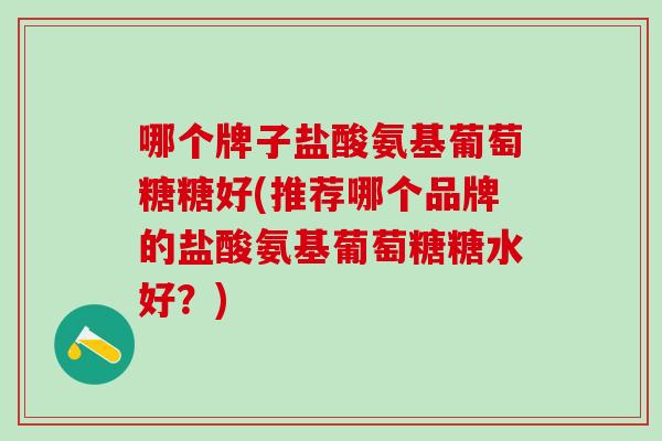 哪个牌子盐酸氨基葡萄糖糖好(推荐哪个品牌的盐酸氨基葡萄糖糖水好？)