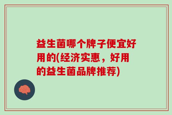 益生菌哪个牌子便宜好用的(经济实惠，好用的益生菌品牌推荐)
