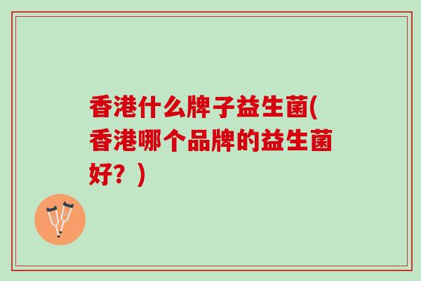 香港什么牌子益生菌(香港哪个品牌的益生菌好？)