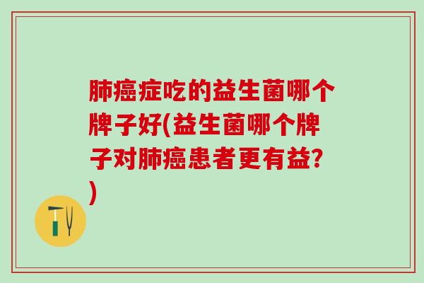 肺癌症吃的益生菌哪个牌子好(益生菌哪个牌子对肺癌患者更有益？)
