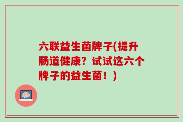 六联益生菌牌子(提升肠道健康?试试这六个牌子的益生菌!) 六联益生菌牌子(提升肠道健康?试试这六个牌子的益生菌!)