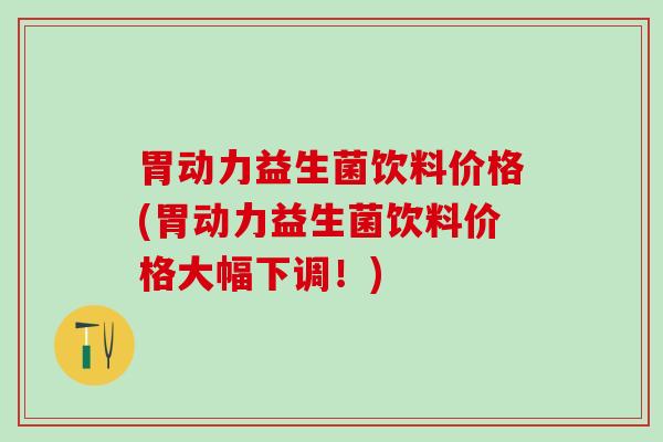 胃动力益生菌饮料价格(胃动力益生菌饮料价格大幅下调！)