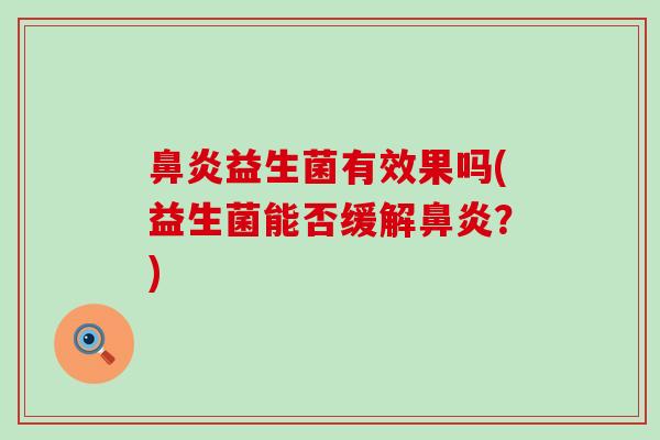 鼻炎益生菌有效果吗(益生菌能否缓解鼻炎？)