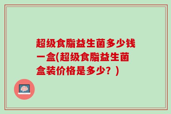 超级食脂益生菌多少钱一盒(超级食脂益生菌盒装价格是多少？)
