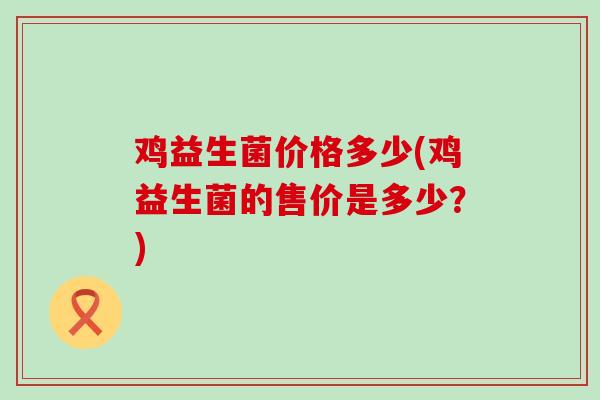 鸡益生菌价格多少(鸡益生菌的售价是多少？)