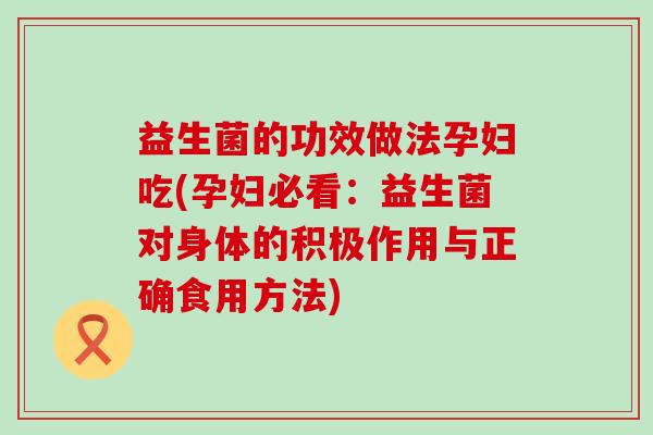 益生菌的功效做法孕妇吃(孕妇必看：益生菌对身体的积极作用与正确食用方法)