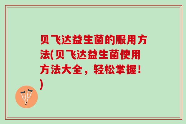 贝飞达益生菌的服用方法(贝飞达益生菌使用方法大全,轻松掌握!) 贝飞达益生菌的服用方法(贝飞达益生菌使用方法大全,轻松掌握!)