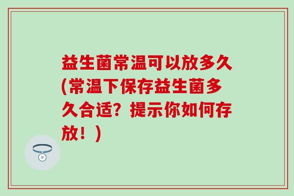 益生菌常温可以放多久(常温下保存益生菌多久合适？提示你如何存放！)