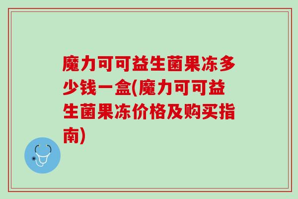 魔力可可益生菌果冻多少钱一盒(魔力可可益生菌果冻价格及购买指南)