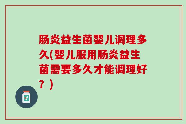 肠炎益生菌婴儿调理多久(婴儿服用肠炎益生菌需要多久才能调理好？)