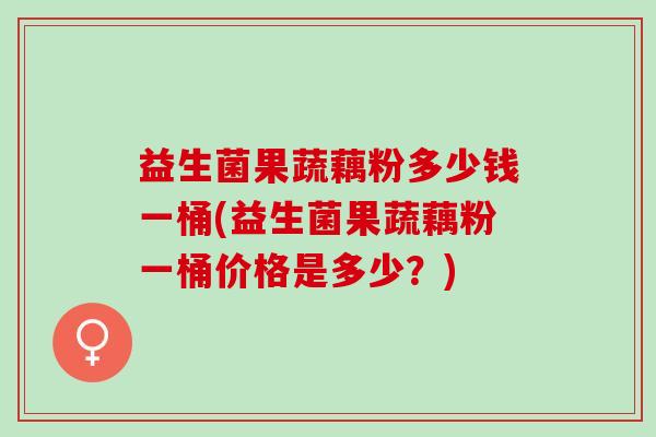 益生菌果蔬藕粉多少钱一桶(益生菌果蔬藕粉一桶价格是多少？)