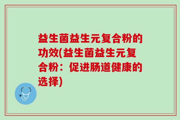 益生菌益生元复合粉的功效(益生菌益生元复合粉：促进肠道健康的选择)
