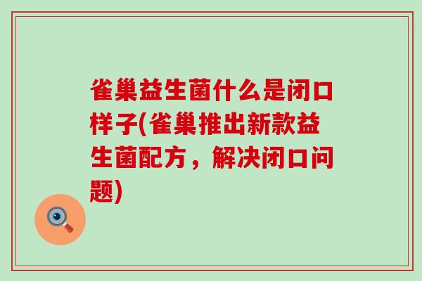 雀巢益生菌什么是闭口样子(雀巢推出新款益生菌配方，解决闭口问题)