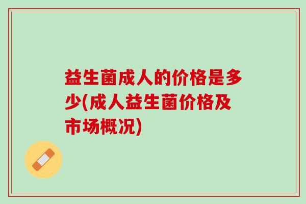 益生菌成人的价格是多少(成人益生菌价格及市场概况)