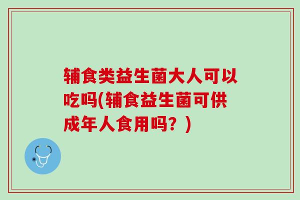辅食类益生菌大人可以吃吗(辅食益生菌可供成年人食用吗?) 辅食类益生菌大人可以吃吗(辅食益生菌可供成年人食用吗?)