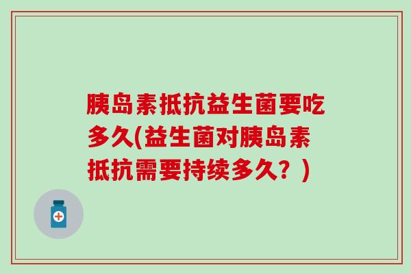 胰岛素抵抗益生菌要吃多久(益生菌对胰岛素抵抗需要持续多久？)