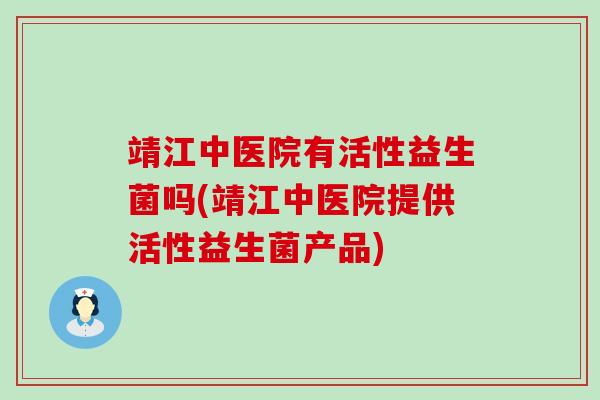 靖江中医院有活性益生菌吗(靖江中医院提供活性益生菌产品)