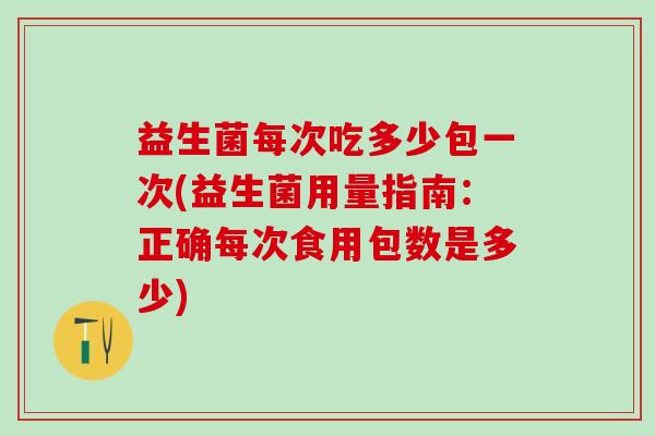益生菌每次吃多少包一次(益生菌用量指南：正确每次食用包数是多少)