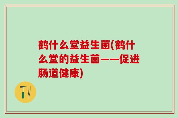 鹤什么堂益生菌(鹤什么堂的益生菌——促进肠道健康)