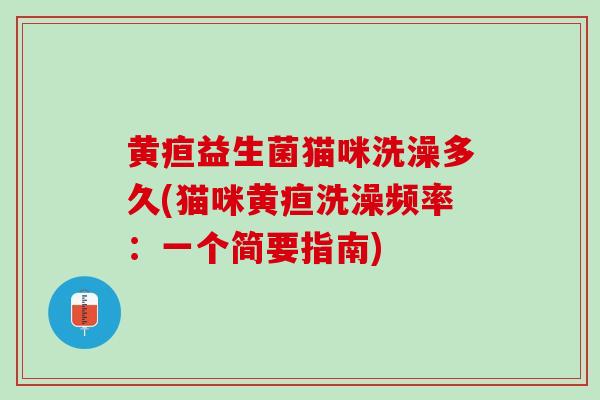 黄疸益生菌猫咪洗澡多久(猫咪黄疸洗澡频率：一个简要指南)