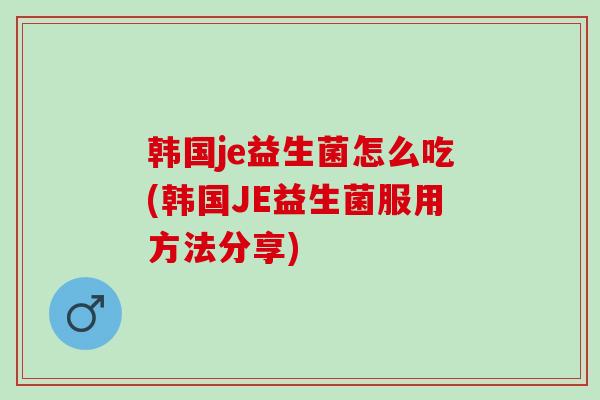 韩国je益生菌怎么吃(韩国JE益生菌服用方法分享)