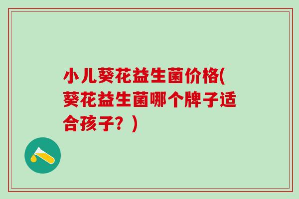 小儿葵花益生菌价格(葵花益生菌哪个牌子适合孩子？)