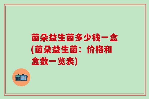 菌朵益生菌多少钱一盒(菌朵益生菌：价格和盒数一览表)