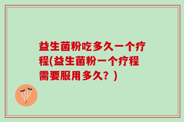 益生菌粉吃多久一个疗程(益生菌粉一个疗程需要服用多久？)