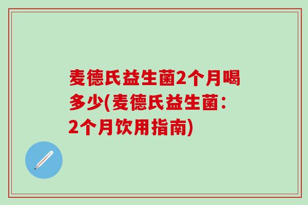 麦德氏益生菌2个月喝多少(麦德氏益生菌：2个月饮用指南)