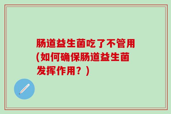 肠道益生菌吃了不管用(如何确保肠道益生菌发挥作用？)