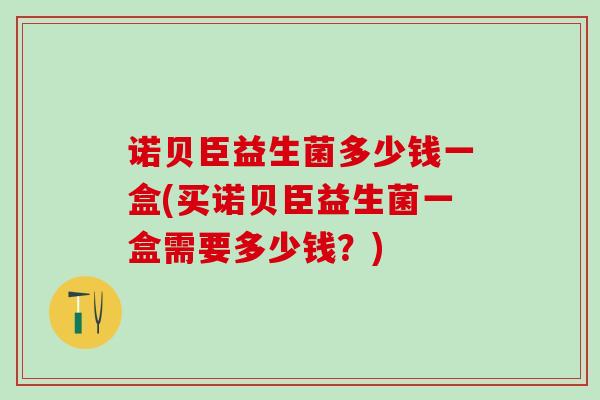 诺贝臣益生菌多少钱一盒(买诺贝臣益生菌一盒需要多少钱？)