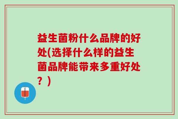 益生菌粉什么品牌的好处(选择什么样的益生菌品牌能带来多重好处？)