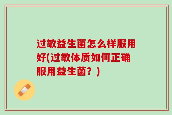 过敏益生菌怎么样服用好(过敏体质如何正确服用益生菌？)