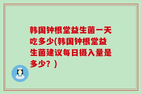 韩国钟根堂益生菌一天吃多少(韩国钟根堂益生菌建议每日摄入量是多少？)