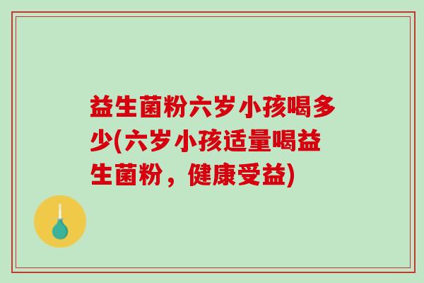 益生菌粉六岁小孩喝多少(六岁小孩适量喝益生菌粉，健康受益)
