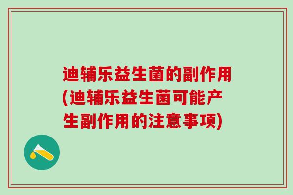 迪辅乐益生菌的副作用(迪辅乐益生菌可能产生副作用的注意事项)