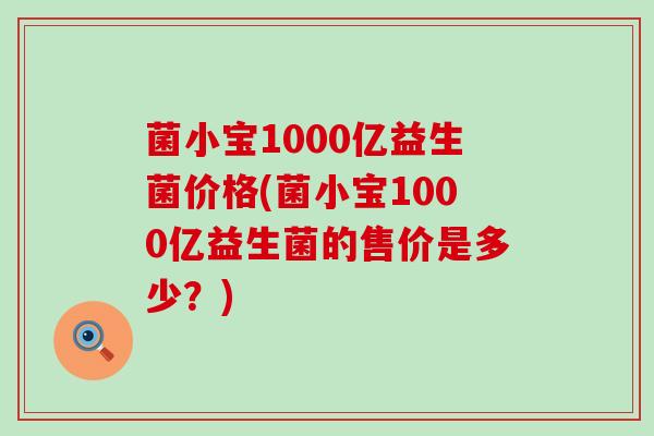 菌小宝1000亿益生菌价格(菌小宝1000亿益生菌的售价是多少？)