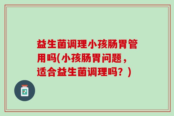 益生菌调理小孩肠胃管用吗(小孩肠胃问题，适合益生菌调理吗？)