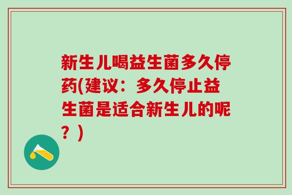新生儿喝益生菌多久停药(建议：多久停止益生菌是适合新生儿的呢？)