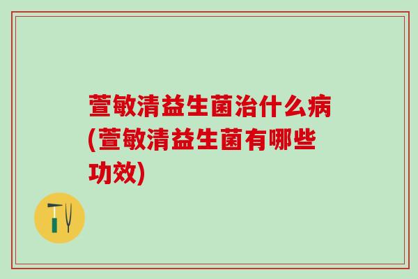 萱敏清益生菌治什么病(萱敏清益生菌有哪些功效)