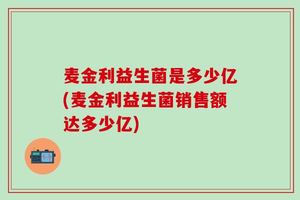 麦金利益生菌是多少亿(麦金利益生菌销售额达多少亿)