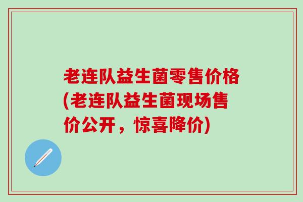 老连队益生菌零售价格(老连队益生菌现场售价公开，惊喜降价)