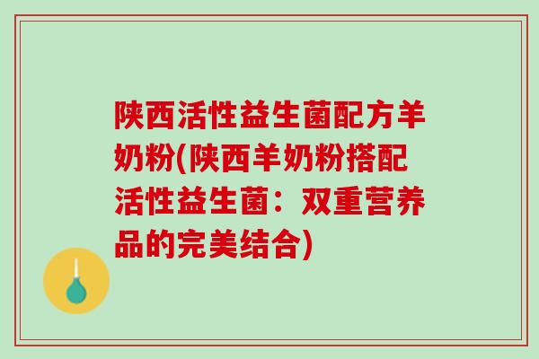 陕西活性益生菌配方羊奶粉(陕西羊奶粉搭配活性益生菌：双重营养品的完美结合)